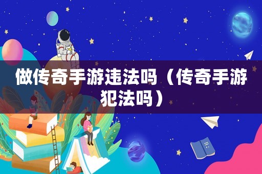 做傳奇手游違法嗎（傳奇手游犯法嗎）