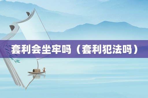 套利會坐牢嗎（套利犯法嗎）