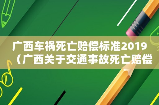 廣西車禍死亡賠償標準2019（廣西關于交通事故死亡賠償標準2015）