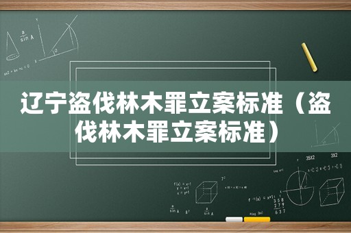 遼寧盜伐林木罪立案標準（盜伐林木罪立案標準）