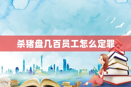 殺豬盤幾百員工怎么定罪