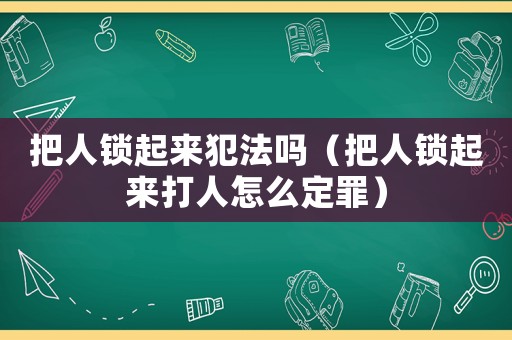 把人鎖起來犯法嗎（把人鎖起來打人怎么定罪）