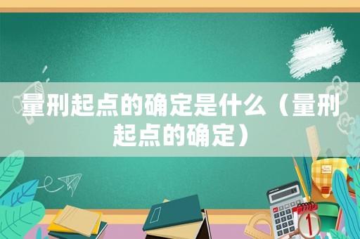 量刑起點的確定是什么（量刑起點的確定）