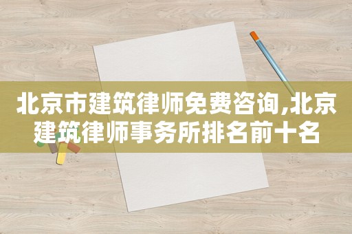 北京市建筑律師免費咨詢,北京建筑律師事務所排名前十名