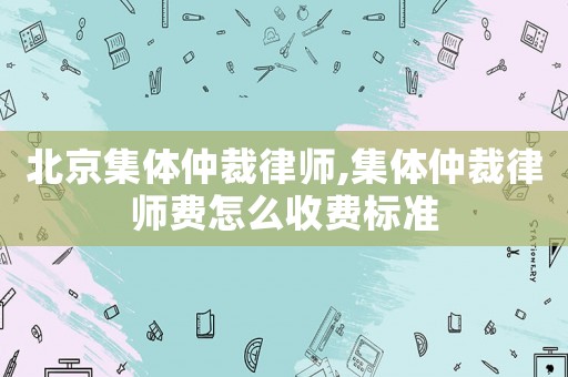 北京集體仲裁律師,集體仲裁律師費怎么收費標準