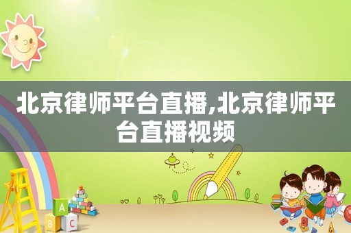 北京律師平臺(tái)直播,北京律師平臺(tái)直播視頻