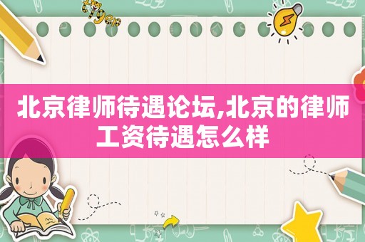 北京律師待遇論壇,北京的律師工資待遇怎么樣