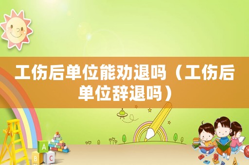 工傷后單位能勸退嗎（工傷后單位辭退嗎）