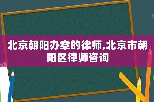 北京朝陽辦案的律師,北京市朝陽區律師咨詢