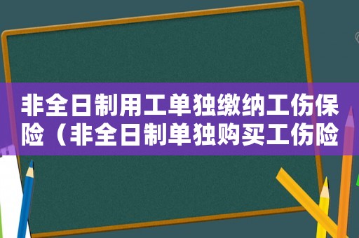 非全日制用工單獨繳納工傷保險（非全日制單獨購買工傷險）