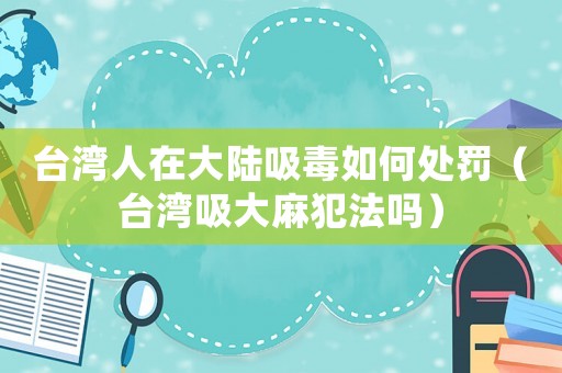 臺灣人在大陸吸毒如何處罰（臺灣吸大麻犯法嗎）