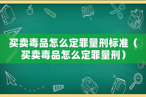 買賣毒品怎么定罪量刑標準（買賣毒品怎么定罪量刑）