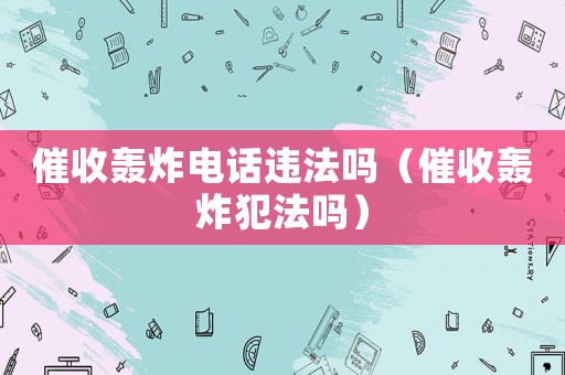 催收轟炸電話違法嗎（催收轟炸犯法嗎）