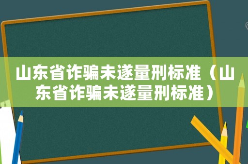 山東省詐騙未遂量刑標準（山東省詐騙未遂量刑標準）