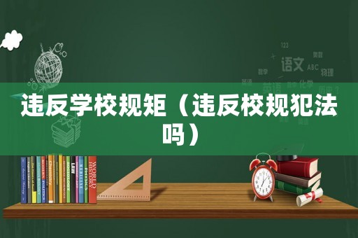 違反學(xué)校規(guī)矩（違反校規(guī)犯法嗎）