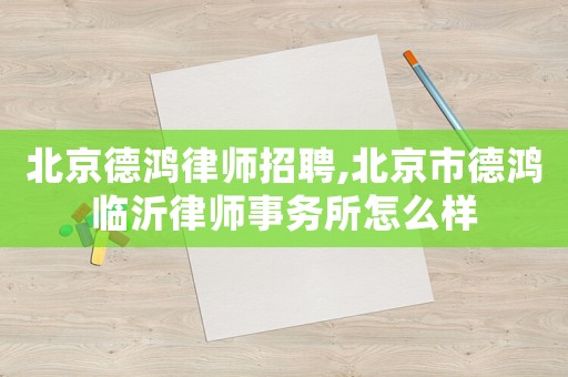 北京德鴻律師招聘,北京市德鴻臨沂律師事務所怎么樣