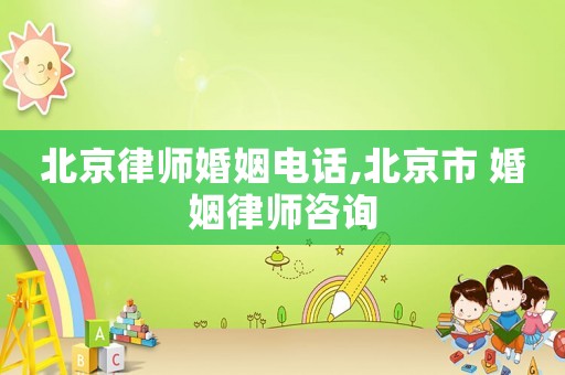 北京律師婚姻電話,北京市 婚姻律師咨詢