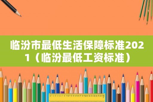 臨汾市最低生活保障標準2021（臨汾最低工資標準）