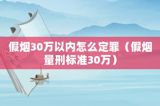 假煙30萬以內怎么定罪（假煙量刑標準30萬）