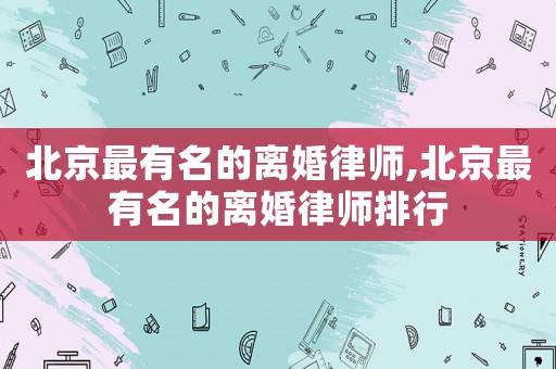 北京最有名的離婚律師,北京最有名的離婚律師排行