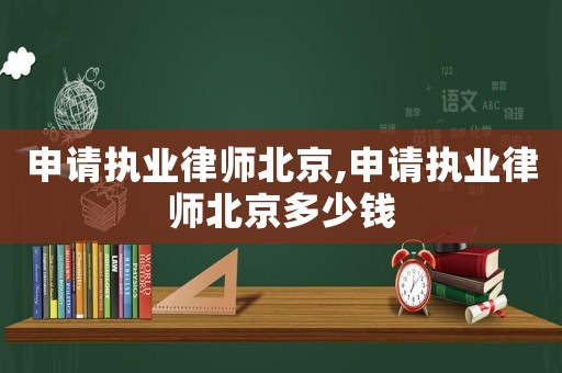申請執業律師北京,申請執業律師北京多少錢