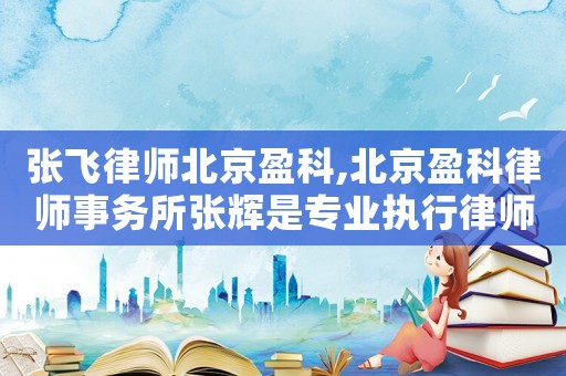 張飛律師北京盈科,北京盈科律師事務所張輝是專業執行律師嗎?