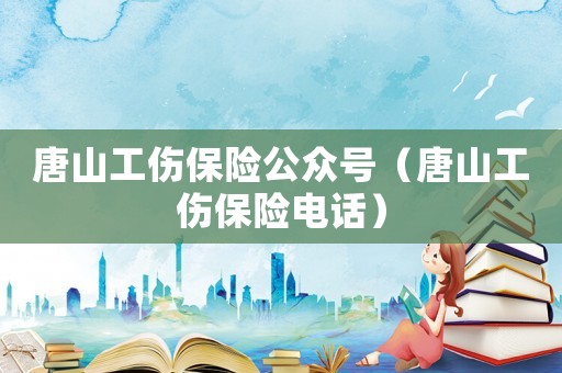 唐山工傷保險(xiǎn)公眾號(hào)（唐山工傷保險(xiǎn)電話）