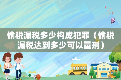 偷稅漏稅多少構成犯罪（偷稅漏稅達到多少可以量刑）