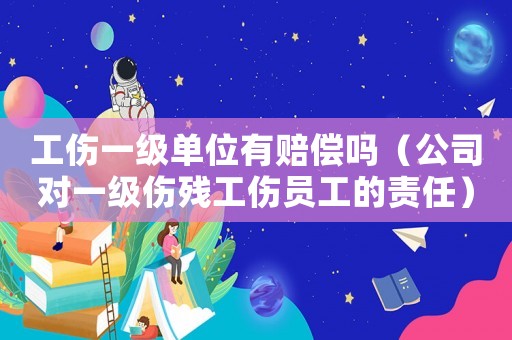 工傷一級單位有賠償嗎（公司對一級傷殘工傷員工的責任）