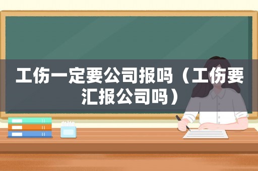 工傷一定要公司報嗎（工傷要匯報公司嗎）