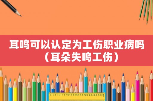 耳鳴可以認定為工傷職業病嗎（耳朵失鳴工傷）
