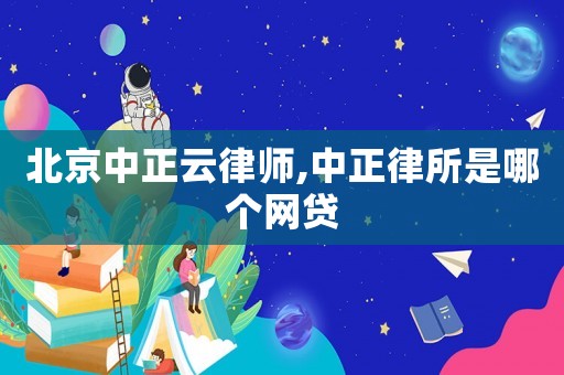 北京中正云律師,中正律所是哪個網貸
