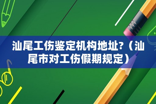 汕尾工傷鑒定機構地址?（汕尾市對工傷假期規定）