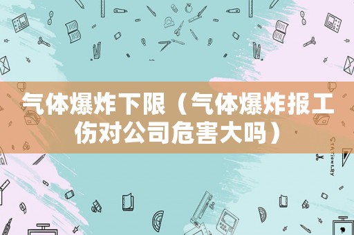 氣體爆炸下限（氣體爆炸報(bào)工傷對(duì)公司危害大嗎）