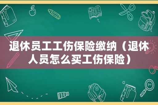 退休員工工傷保險繳納（退休人員怎么買工傷保險）
