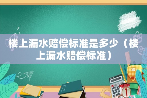 樓上漏水賠償標準是多少（樓上漏水賠償標準）