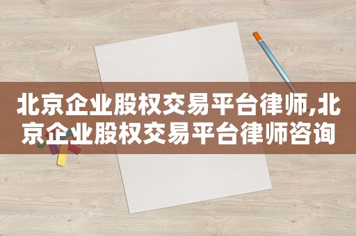 北京企業(yè)股權交易平臺律師,北京企業(yè)股權交易平臺律師咨詢