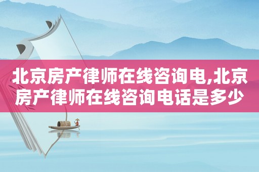 北京房產律師在線咨詢電,北京房產律師在線咨詢電話是多少