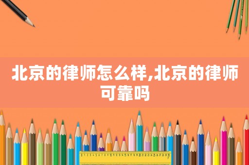 北京的律師怎么樣,北京的律師可靠嗎