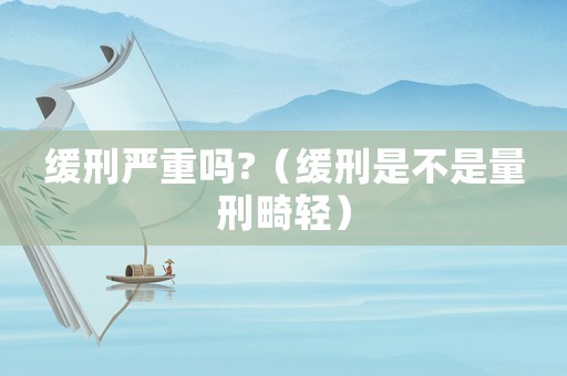 緩刑嚴重嗎?（緩刑是不是量刑畸輕）