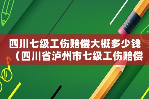 四川七級工傷賠償大概多少錢（四川省瀘州市七級工傷賠償標準）