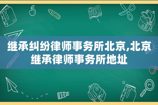 繼承糾紛律師事務所北京,北京繼承律師事務所地址