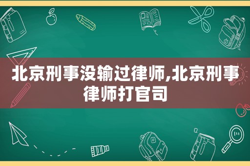 北京刑事沒輸過律師,北京刑事律師打官司