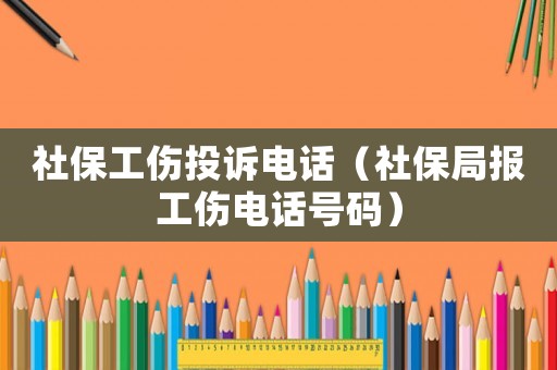 社保工傷投訴電話（社保局報工傷電話號碼）