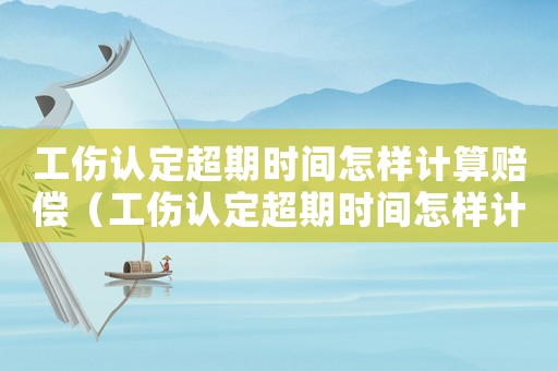 工傷認定超期時間怎樣計算賠償（工傷認定超期時間怎樣計算）