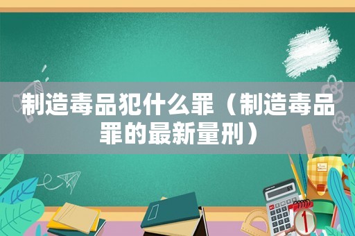 制造毒品犯什么罪（制造毒品罪的最新量刑）