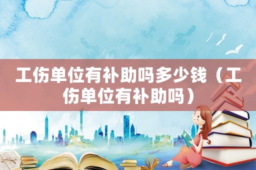 工傷單位有補助嗎多少錢（工傷單位有補助嗎）