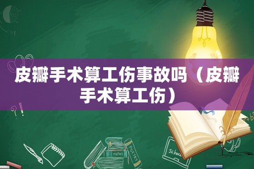 皮瓣手術算工傷事故嗎（皮瓣手術算工傷）