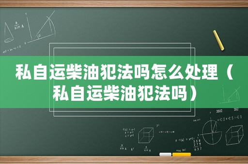 私自運柴油犯法嗎怎么處理（私自運柴油犯法嗎）