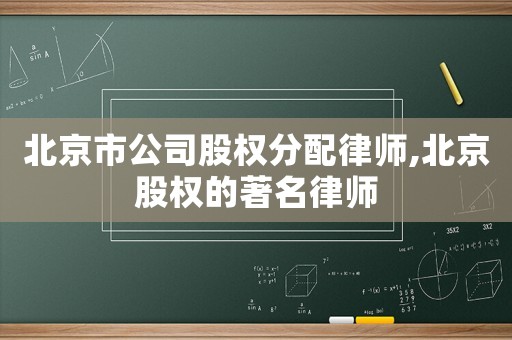 北京市公司股權分配律師,北京股權的著名律師
